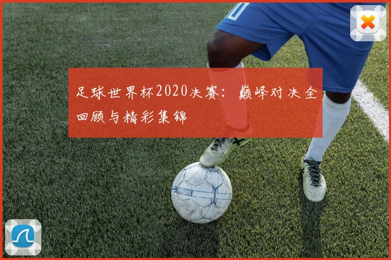 足球世界杯2020决赛：巅峰对决全回顾与精彩集锦