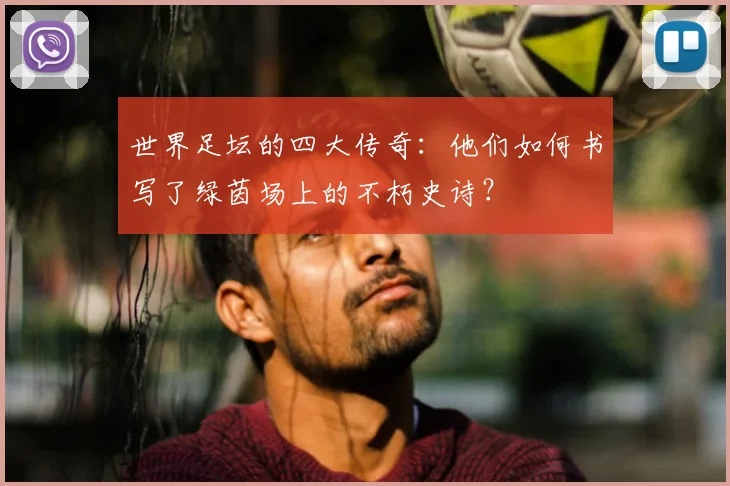 世界足坛的四大传奇：他们如何书写了绿茵场上的不朽史诗？