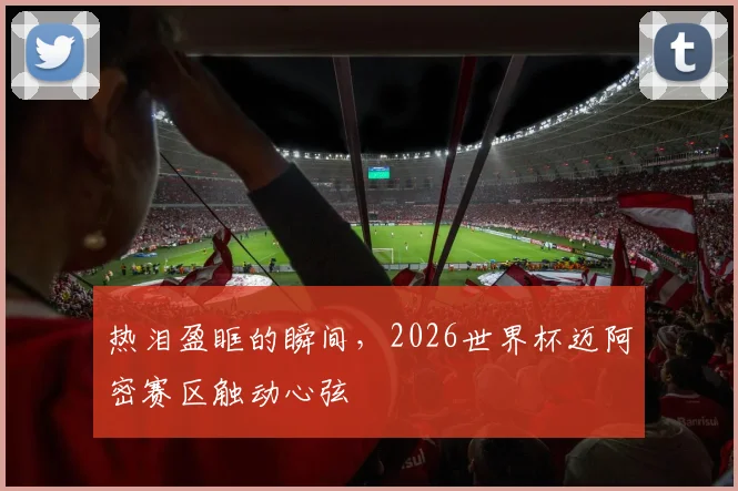 热泪盈眶的瞬间，2026世界杯迈阿密赛区触动心弦