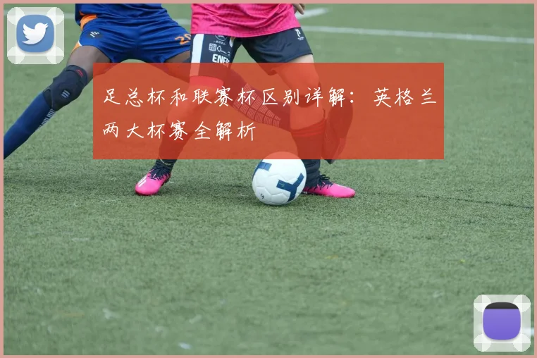 足总杯和联赛杯区别详解：英格兰两大杯赛全解析
