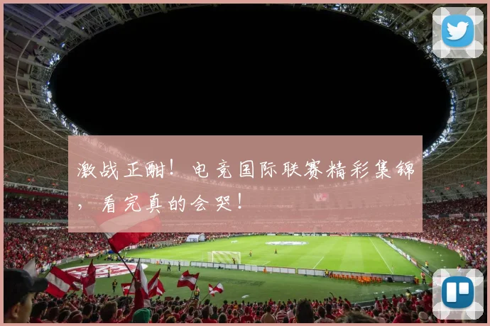 激战正酣！电竞国际联赛精彩集锦，看完真的会哭！