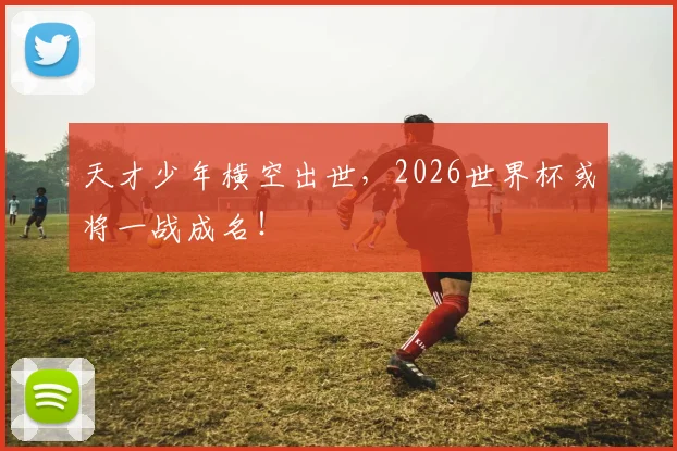 天才少年横空出世，2026世界杯或将一战成名！