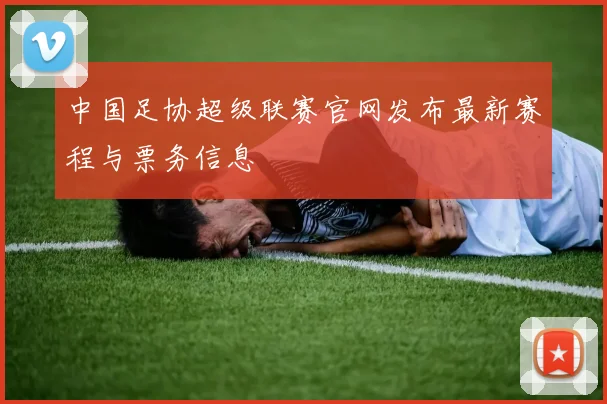 中国足协超级联赛官网发布最新赛程与票务信息