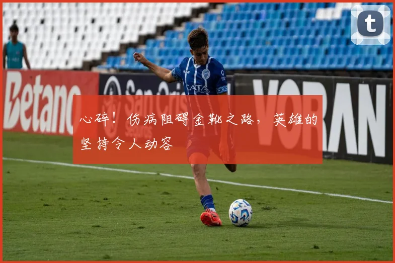 心碎！伤病阻碍金靴之路，英雄的坚持令人动容