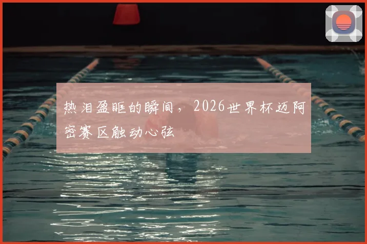 热泪盈眶的瞬间，2026世界杯迈阿密赛区触动心弦