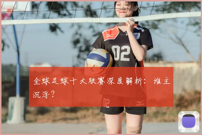 全球足球十大联赛深度解析：谁主沉浮？