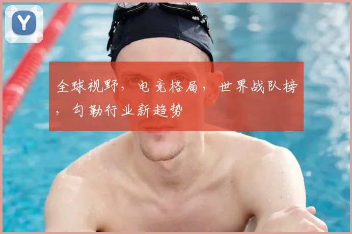 全球视野，电竞格局，世界战队榜，勾勒行业新趋势