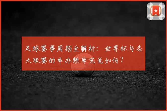 足球赛事周期全解析：世界杯与各大联赛的举办频率究竟如何？