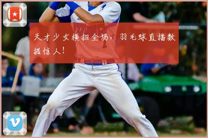 天才少女横扫全场，羽毛球直播数据惊人！