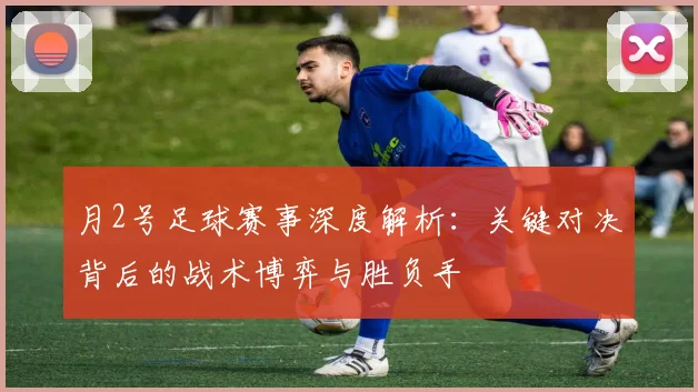 月2号足球赛事深度解析：关键对决背后的战术博弈与胜负手