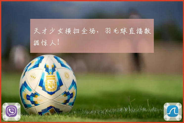 天才少女横扫全场，羽毛球直播数据惊人！