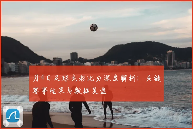 月4日足球竞彩比分深度解析：关键赛事结果与数据复盘