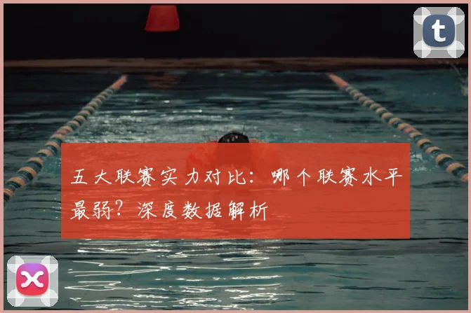 五大联赛实力对比：哪个联赛水平最弱？深度数据解析